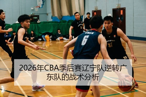 2026年CBA季后赛辽宁队逆转广东队的战术分析