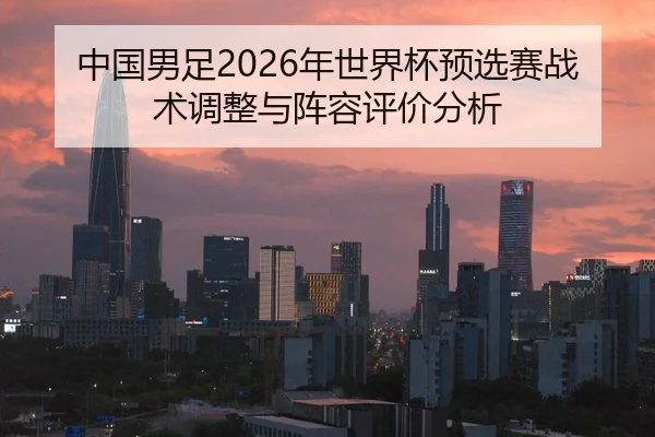 中国男足2026年世界杯预选赛战术调整与阵容评价分析