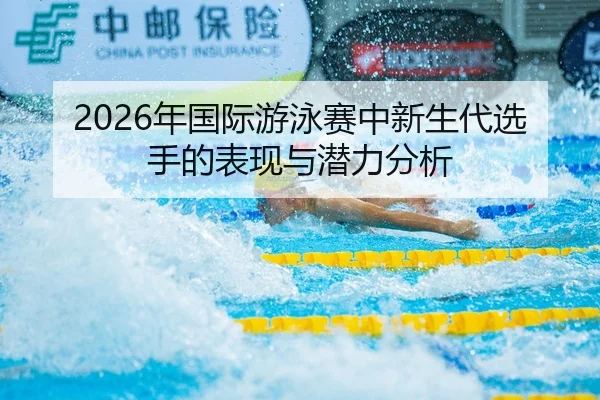 2026年国际游泳赛中新生代选手的表现与潜力分析