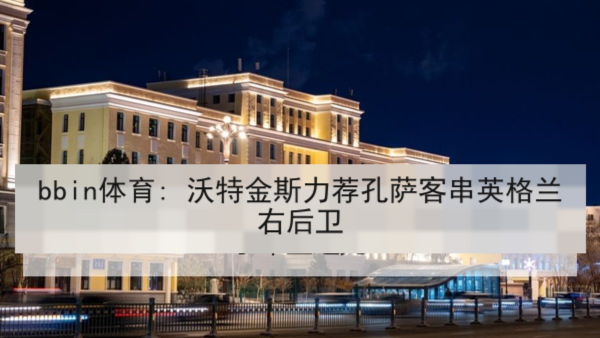 bbin体育: 沃特金斯力荐孔萨客串英格兰右后卫 bbin体育: 沃特金斯力荐孔萨客串英格兰右后卫