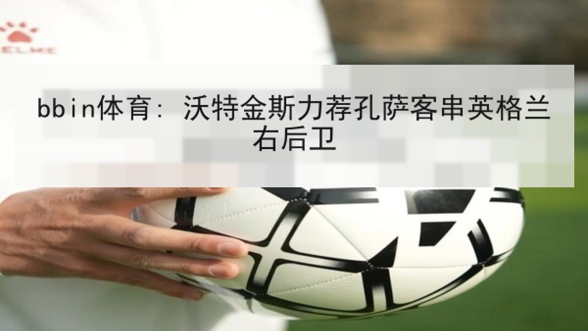 bbin体育: 沃特金斯力荐孔萨客串英格兰右后卫