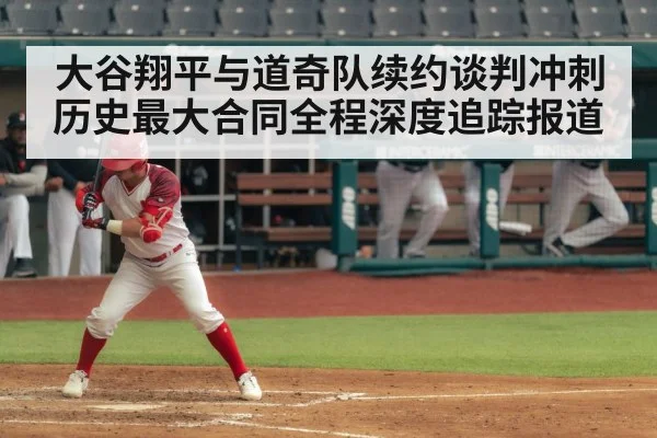 大谷翔平与道奇队续约谈判冲刺历史最大合同全程深度追踪报道