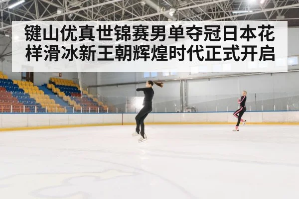 键山优真世锦赛男单夺冠日本花样滑冰新王朝辉煌时代正式开启
