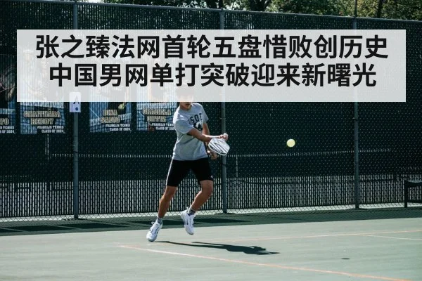 张之臻法网首轮五盘惜败创历史 中国男网单打突破迎来新曙光