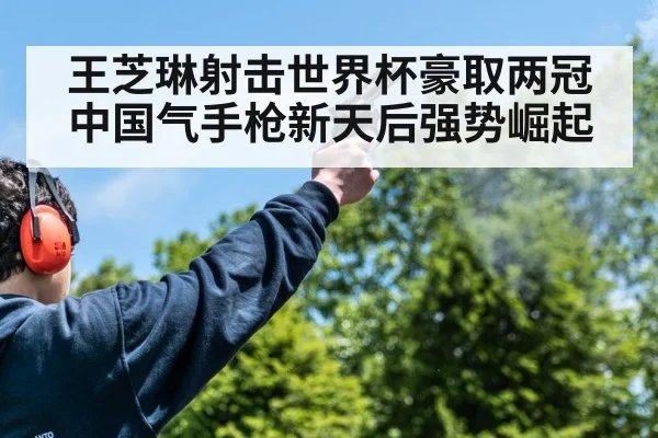 王芝琳射击世界杯豪取两冠 中国气手枪新天后强势崛起