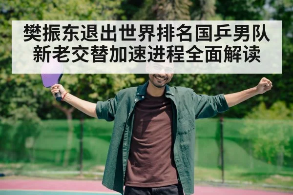 樊振东退出世界排名国乒男队新老交替加速进程全面解读